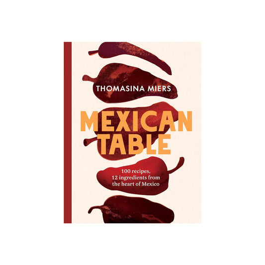 Mexican Table: 100 Recipes, 12 Everyday Ingredients from the Heart of Mexico
