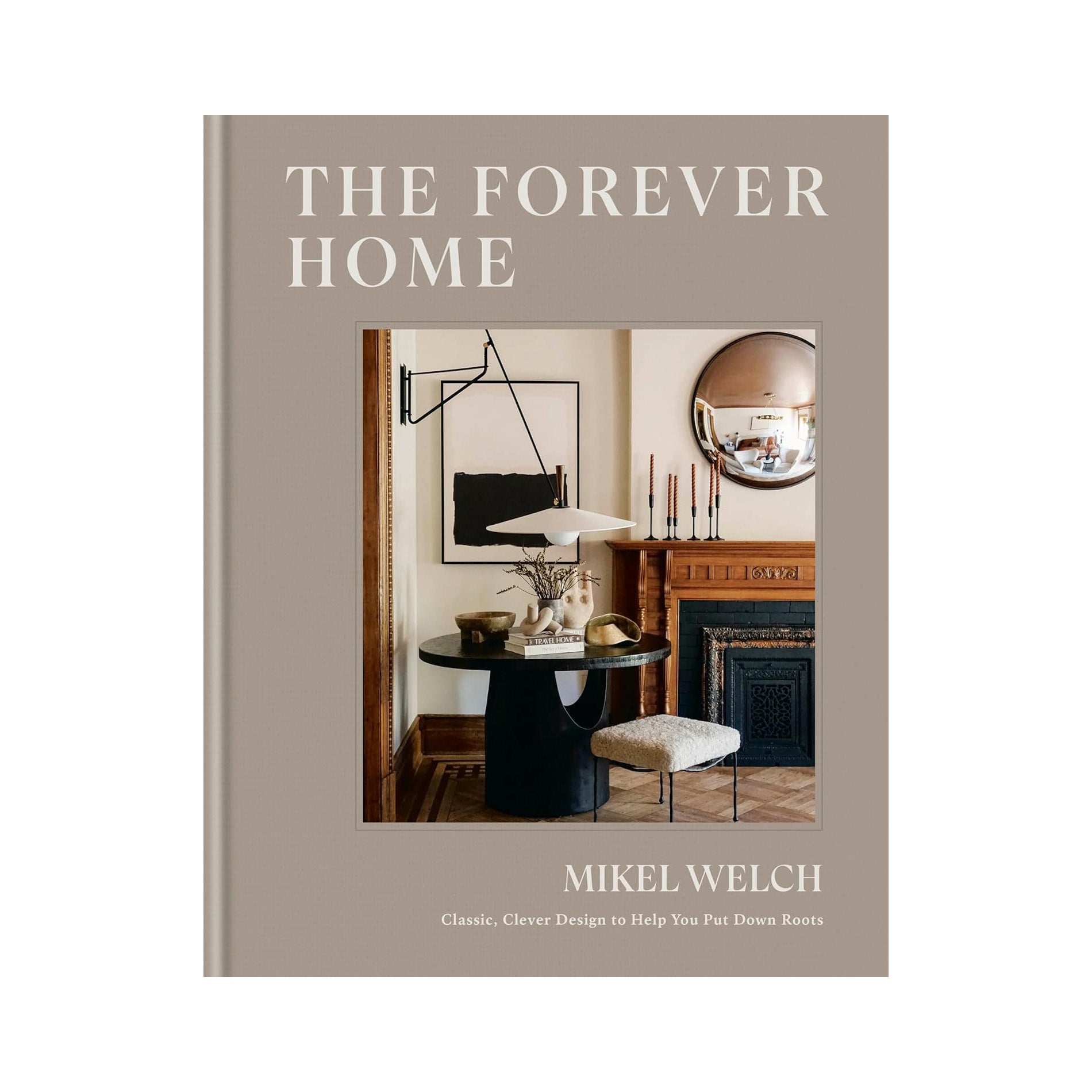 The Forever Home: Classic, Clever Design to Help You Put Down Roots