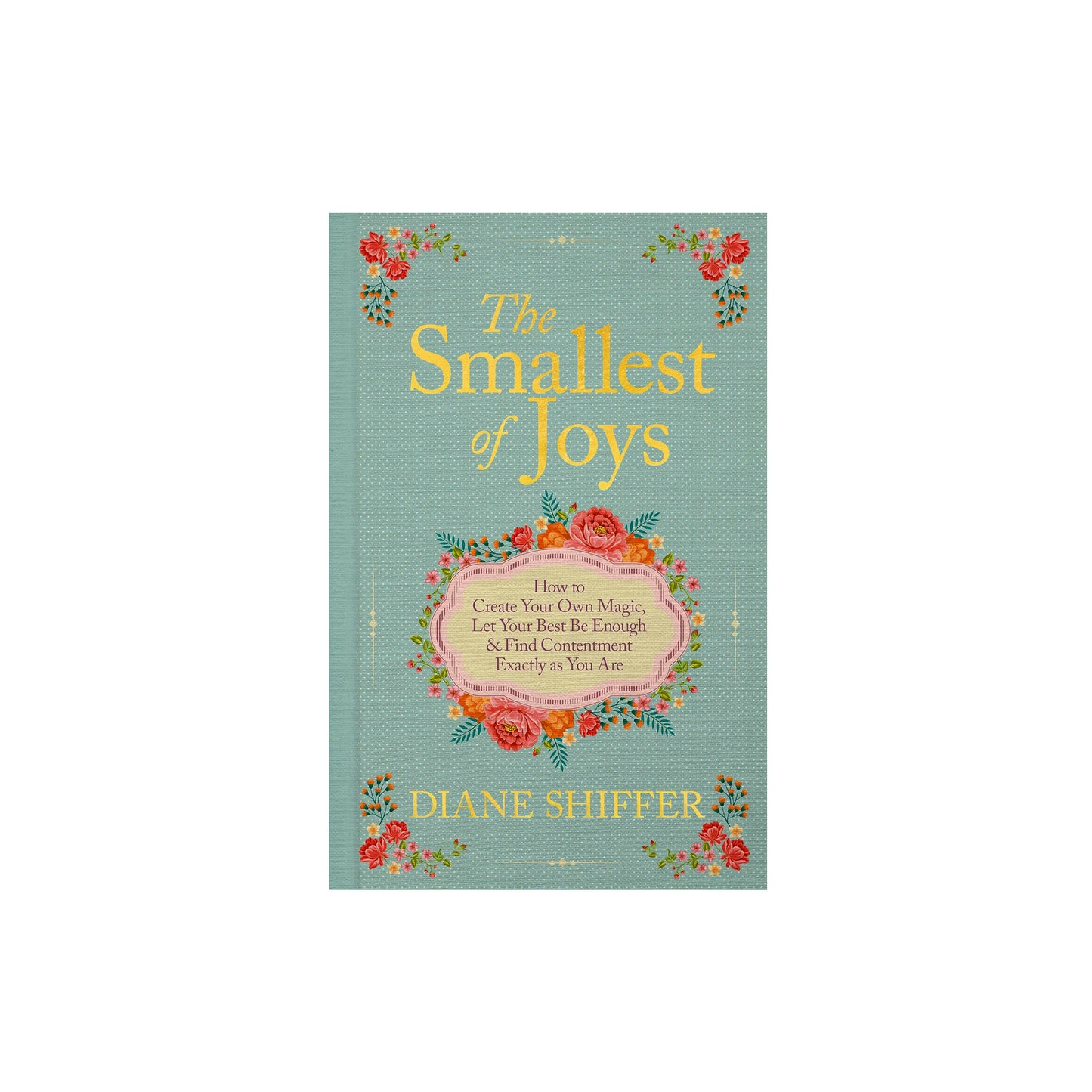 The Smallest of Joys: How to Create Your Own Magic, Let Your Best Be Enough & Find Contentment Exactly as You Are